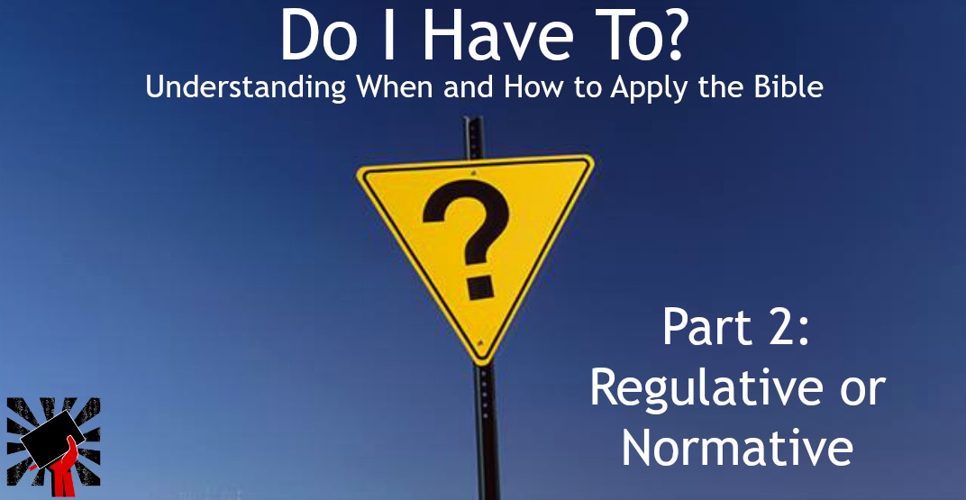 Do I Have to? When and How to Apply the Bible part 2: Regulative or Normative