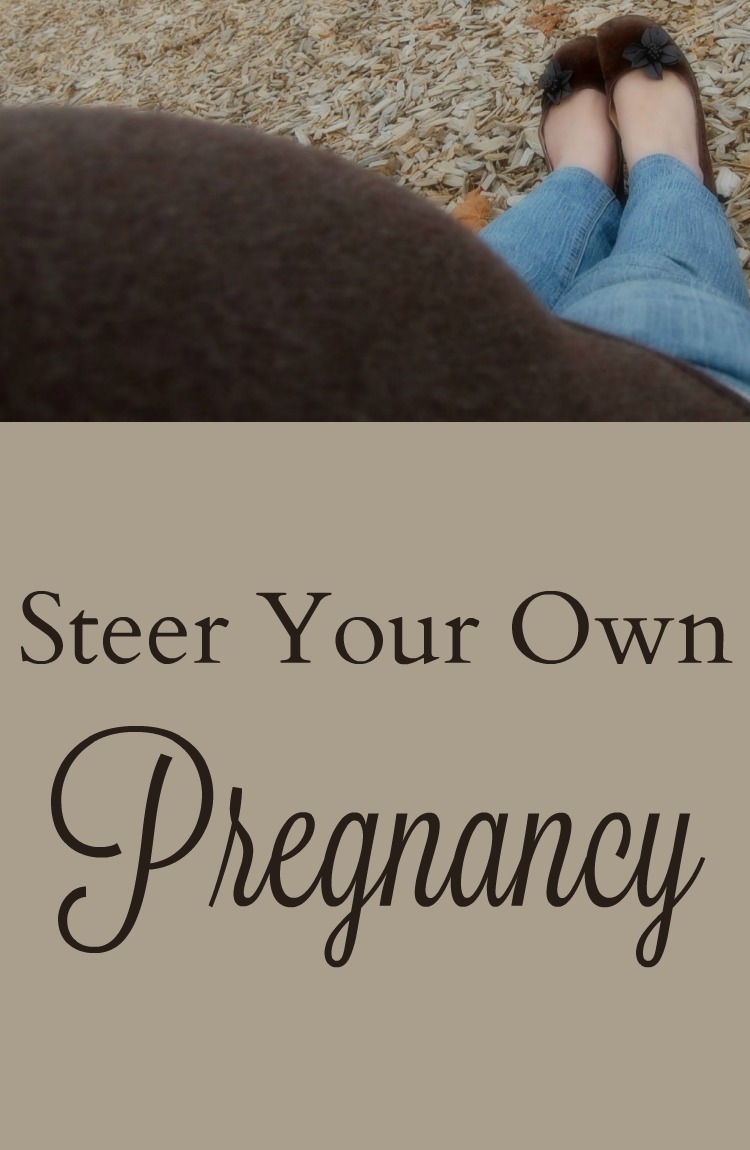 Steer Your Own Pregnancy - Don’t be afraid to push the envelope, to steer your own pregnancy, to decide what is in your best interest. You have the right to choose or refuse anything; don’t let that unsaid rule go wasted.
